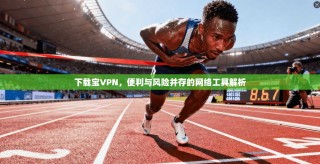 下载宝VPN，便利与风险并存的网络工具解析