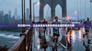 安讯网VPN，企业级安全与高效网络连接的解决方案