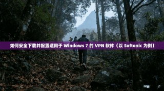 如何安全下载并配置适用于 Windows 7 的 VPN 软件（以 Softonic 为例）