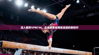 深入解析VPN756，企业级安全网络连接的新标杆