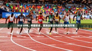 R1D VPN，构建安全、高效远程访问的现代解决方案