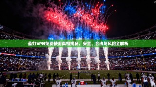 蓝灯VPN免费使用真相揭秘，安全、合法与风险全解析