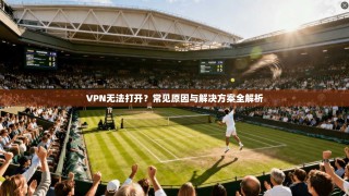 VPN无法打开？常见原因与解决方案全解析