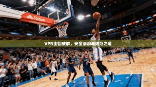 VPN密钥破解，安全漏洞与防范之道