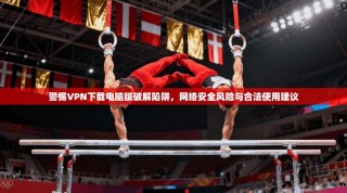 警惕VPN下载电脑版破解陷阱，网络安全风险与合法使用建议