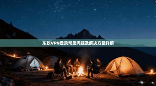 东软VPN登录常见问题及解决方案详解