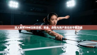 深入解析VPN注销流程，安全、合规与用户责任的平衡之道