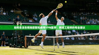 如何合法合规地获取和使用VPN服务，网络工程师的专业建议