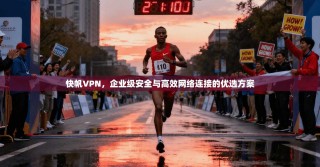 快帆VPN，企业级安全与高效网络连接的优选方案