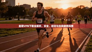 麦萌VPN下载全解析，安全、稳定与合规使用指南