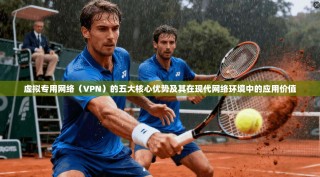 虚拟专用网络（VPN）的五大核心优势及其在现代网络环境中的应用价值