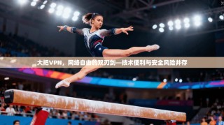 大把VPN，网络自由的双刃剑—技术便利与安全风险并存