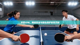 深蓝VPN，网络安全与隐私保护的双刃剑