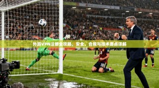 外游VPN注册全攻略，安全、合规与技术要点详解