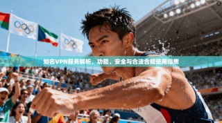 知名VPN服务解析，功能、安全与合法合规使用指南