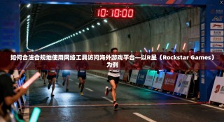 如何合法合规地使用网络工具访问海外游戏平台—以R星（Rockstar Games）为例