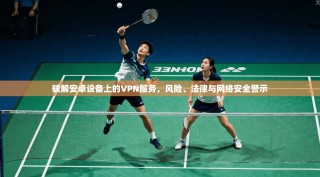 破解安卓设备上的VPN服务，风险、法律与网络安全警示
