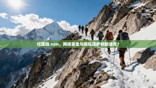 代理啦.vpn，网络安全与隐私保护的新选择？