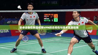 安卓设备在韩国使用VPN的合规性与技术实践指南