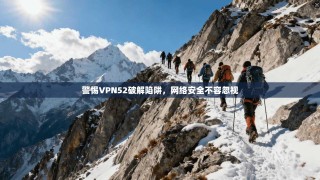 警惕VPN52破解陷阱，网络安全不容忽视