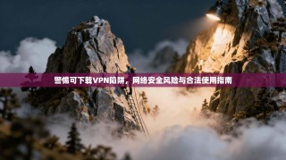 警惕可下载VPN陷阱，网络安全风险与合法使用指南