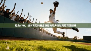 月兔VPN，技术背后的安全隐患与用户隐私风险深度剖析