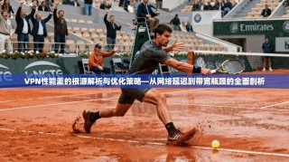 VPN性能差的根源解析与优化策略—从网络延迟到带宽瓶颈的全面剖析