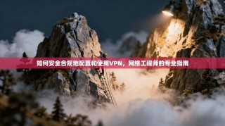 如何安全合规地配置和使用VPN，网络工程师的专业指南