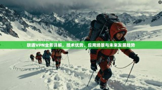 联通VPN业务详解，技术优势、应用场景与未来发展趋势