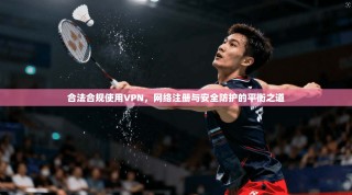 合法合规使用VPN，网络注册与安全防护的平衡之道