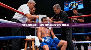 VPN将被禁止，网络自由与国家安全的博弈