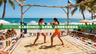 深入解析VPN520，技术原理、应用场景与安全挑战