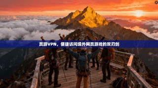 页游VPN，便捷访问境外网页游戏的双刃剑
