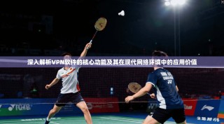 深入解析VPN软件的核心功能及其在现代网络环境中的应用价值