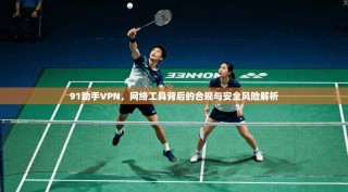 91助手VPN，网络工具背后的合规与安全风险解析