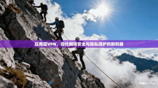 应用层VPN，现代网络安全与隐私保护的新利器