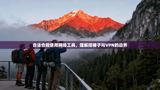 合法合规使用网络工具，理解搭梯子与VPN的边界