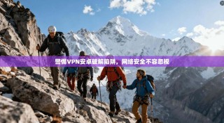 警惕VPN安卓破解陷阱，网络安全不容忽视