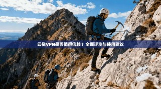 云梯VPN是否值得信赖？全面评测与使用建议