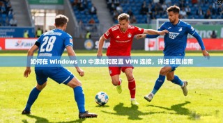 如何在 Windows 10 中添加和配置 VPN 连接，详细设置指南