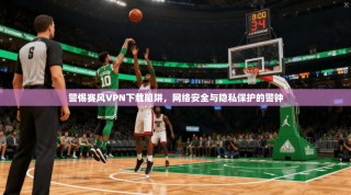 警惕赛风VPN下载陷阱，网络安全与隐私保护的警钟