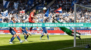 企业级VPN部署与安全策略详解，保障远程办公与数据传输的核心防线