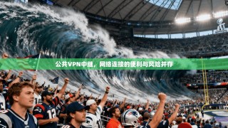 公共VPN中继，网络连接的便利与风险并存