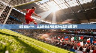 诸葛云控VPN，企业级安全网络解决方案的智能引擎