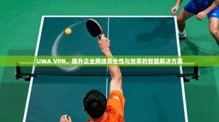UWA VPN，提升企业网络安全性与效率的智能解决方案
