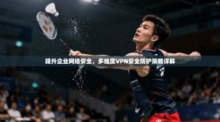 提升企业网络安全，多维度VPN安全防护策略详解