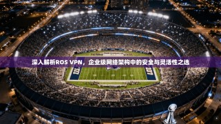 深入解析ROS VPN，企业级网络架构中的安全与灵活性之选