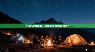 红米VPN钥匙，便捷与安全的双刃剑？