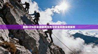酷跑VPN安卓版使用指南与安全风险深度解析