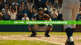 ZQT VPN，企业级安全连接与远程办公的高效解决方案